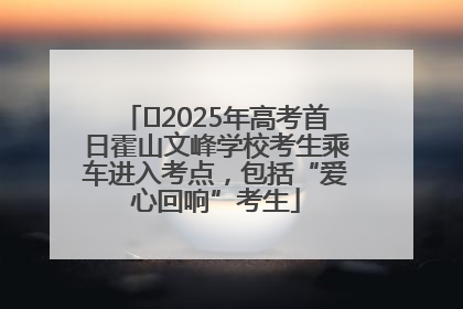 ﻿2025年高考首日霍山文峰学校考生乘车进入考点，包括“爱心回响”考生
